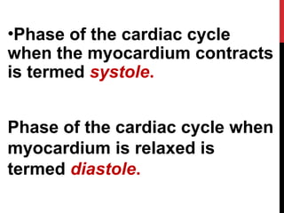 •Phase of the cardiac cycle
when the myocardium contracts
is termed systole.
Phase of the cardiac cycle when
myocardium is relaxed is
termed diastole.
 