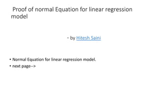 Proof of normal Equation for linear regression
model
- by Hitesh Saini
• Normal Equation for linear regression model.
• next page-->
 
