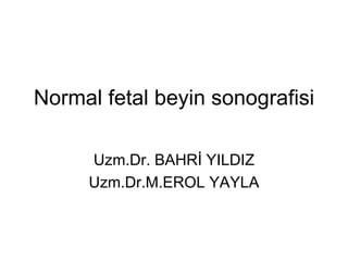 Normal fetal beyin sonografisi Uzm.Dr. BAHRİ YILDIZ Uzm.Dr.M.EROL YAYLA 
