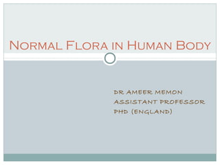 Normal Flora in Human Body


             DR AMEER MEMON
             ASSISTANT PROFESSOR
             PHD (ENGLAND)
 