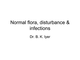 Normal flora, disturbance &
         infections
        Dr. B. K. Iyer
 