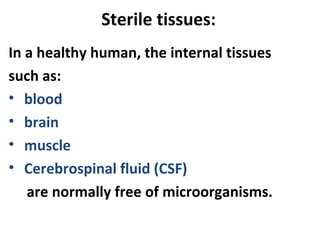 Sterile tissues:
In a healthy human, the internal tissues
such as:
• blood
• brain
• muscle
• Cerebrospinal fluid (CSF)
are normally free of microorganisms.
 