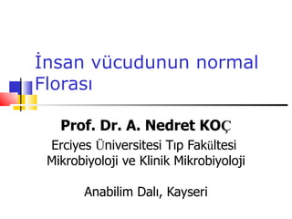 İnsan vücudunun normal
Florası

   Prof. Dr. A. Nedret KOÇ
 Erciyes Üniversitesi Tıp Fakültesi
 Mikrobiyoloji ve Klinik Mikrobiyoloji

        Anabilim Dalı, Kayseri
 
