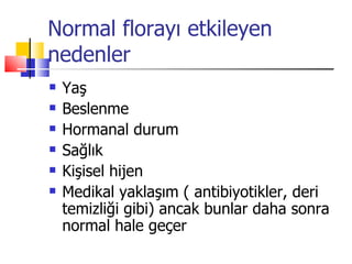 Normal florayı etkileyen
nedenler
   Yaş
   Beslenme
   Hormanal durum
   Sağlık
   Kişisel hijen
   Medikal yaklaşım ( antibiyotikler, deri
    temizliği gibi) ancak bunlar daha sonra
    normal hale geçer
 