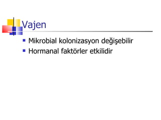 Vajen
   Mikrobial kolonizasyon değişebilir
   Hormanal faktörler etkilidir
 