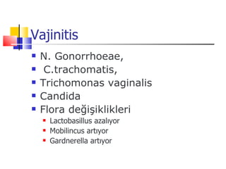 Vajinitis
   N. Gonorrhoeae,
    C.trachomatis,
   Trichomonas vaginalis
   Candida
   Flora değişiklikleri
       Lactobasillus azalıyor
       Mobilincus artıyor
       Gardnerella artıyor
 