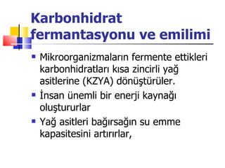Karbonhidrat
fermantasyonu ve emilimi
   Mikroorganizmaların fermente ettikleri
    karbonhidratları kısa zincirli yağ
    asitlerine (KZYA) dönüştürüler.
   İnsan ünemli bir enerji kaynağı
    oluştururlar
   Yağ asitleri bağırsağın su emme
    kapasitesini artırırlar,
 