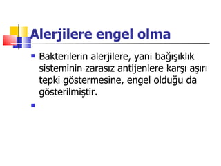 Alerjilere engel olma
   Bakterilerin alerjilere, yani bağışıklık
    sisteminin zarasız antijenlere karşı aşırı
    tepki göstermesine, engel olduğu da
    gösterilmiştir.
    
 