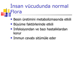 İnsan vücudunda normal
Flora
   Besin üretimini metabolizmasında etkili
   Büyüme faktörlerinde etkili
   İnfeksiyondan ve bazı hastalıklardan
    korur
   İmmun cevabı sitümüle eder
 