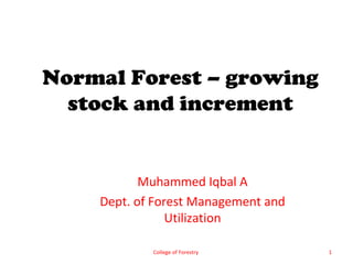 Normal Forest – growing
  stock and increment


           Muhammed Iqbal A
    Dept. of Forest Management and
                Utilization

            College of Forestry      1
 
