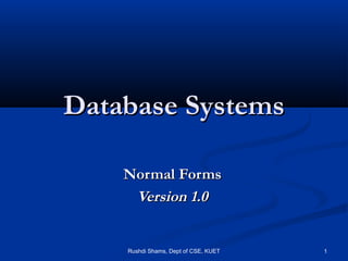 Rushdi Shams, Dept of CSE, KUET 1
Database SystemsDatabase Systems
Normal FormsNormal Forms
Version 1.0Version 1.0
 