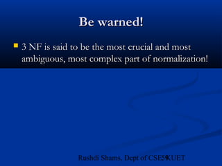 59Rushdi Shams, Dept of CSE, KUET
Be warned!Be warned!
 3 NF is said to be the most crucial and most3 NF is said to be the most crucial and most
ambiguous, most complex part of normalization!ambiguous, most complex part of normalization!
 