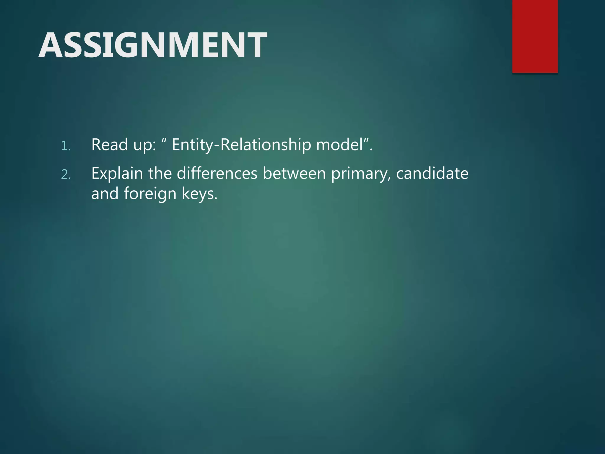 ASSIGNMENT
1. Read up: “ Entity-Relationship model”.
2. Explain the differences between primary, candidate
and foreign keys.
 