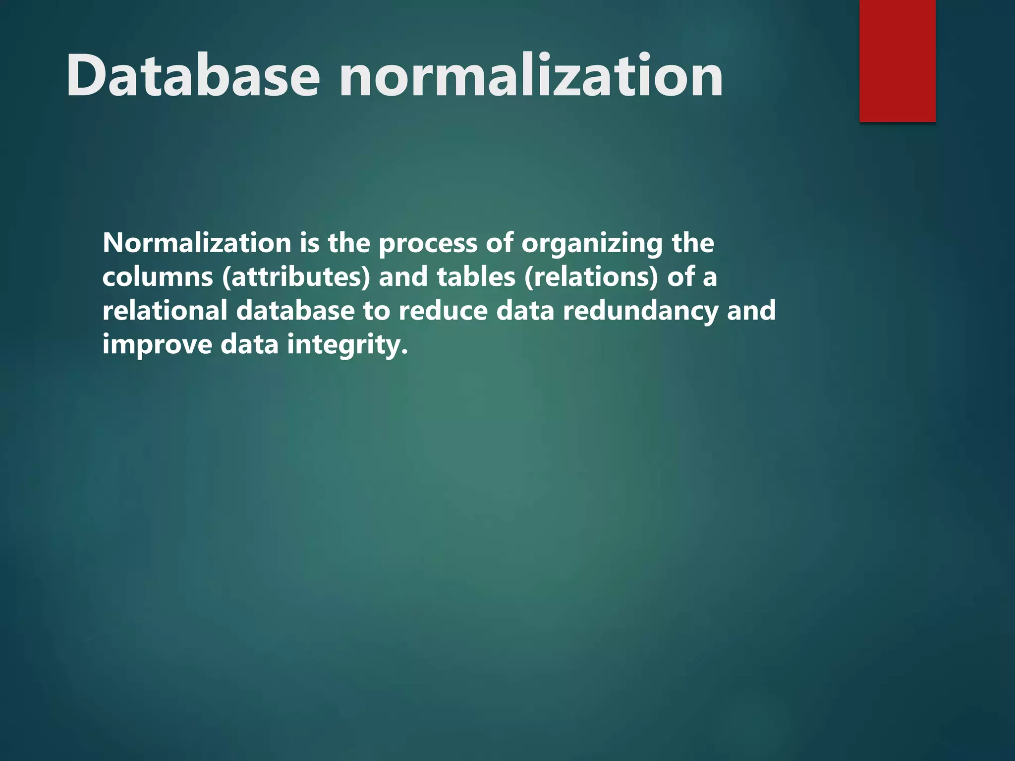 Database normalization
Normalization is the process of organizing the
columns (attributes) and tables (relations) of a
relational database to reduce data redundancy and
improve data integrity.
 