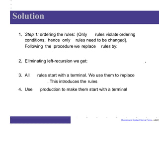 Solution
Chomsky and Greibach Normal Forms – p.24/2
1. Step 1: ordering the rules: (Only rules violate ordering
conditions, hence only rules need to be changed).
Following the procedure we replace rules by:
2. Eliminating left-recursion we get: ,
3. All rules start with a terminal. We use them to replace
. This introduces the rules
4. Use production to make them start with a terminal
 