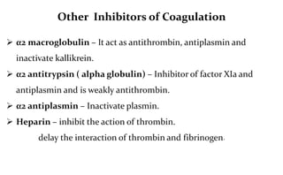 Other Inhibitors of Coagulation
 α2 macroglobulin – It act as antithrombin, antiplasmin and
inactivate kallikrein.
 α2 a...