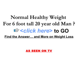 Find the Answer… and More on Weight Loss AS SEEN ON TV Normal Healthy Weight  For 6 foot tall 20 year old Man ? < click here >   to   GO 