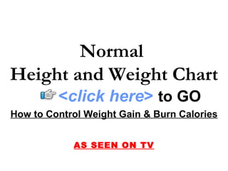 Normal
Height and Weight Chart
         <click here> to GO
How to Control Weight Gain & Burn Calories


            AS SEEN ON TV
 