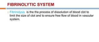 FIBRINOLYTIC SYSTEM
 Fibrinolysis is the the process of dissolution of blood clot to
limit the size of clot and to ensure free flow of blood in vascular
system.
 