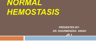 NORMAL
HEMOSTASIS
PRESENTED BY-
DR. DHARMENDRA SINGH
JR 1
 