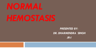 NORMAL
HEMOSTASIS
PRESENTED BY-
DR. DHARMENDRA SINGH
JR-I
 
