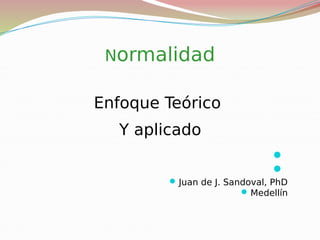 Normalidad
Enfoque Teórico
Y aplicado


Juan de J. Sandoval, PhD
Medellín
 