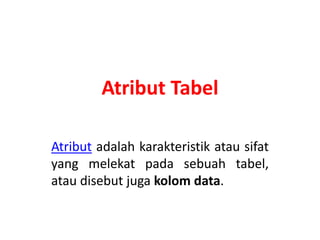 Atribut Tabel
Atribut adalah karakteristik atau sifat
yang melekat pada sebuah tabel,
atau disebut juga kolom data.
 