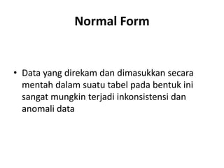 Normal Form
• Data yang direkam dan dimasukkan secara
mentah dalam suatu tabel pada bentuk ini
sangat mungkin terjadi inkonsistensi dan
anomali data
 