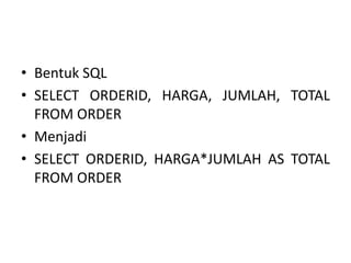 • Bentuk SQL
• SELECT ORDERID, HARGA, JUMLAH, TOTAL
FROM ORDER
• Menjadi
• SELECT ORDERID, HARGA*JUMLAH AS TOTAL
FROM ORDER
 
