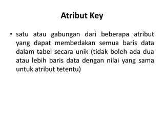 Atribut Key
• satu atau gabungan dari beberapa atribut
yang dapat membedakan semua baris data
dalam tabel secara unik (tidak boleh ada dua
atau lebih baris data dengan nilai yang sama
untuk atribut tetentu)
 