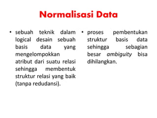 Normalisasi Data
• sebuah teknik dalam
logical desain sebuah
basis data yang
mengelompokkan
atribut dari suatu relasi
sehingga membentuk
struktur relasi yang baik
(tanpa redudansi).
• proses pembentukan
struktur basis data
sehingga sebagian
besar ambiguity bisa
dihilangkan.
 