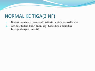 NORMAL KE TIGA(3 NF)
1. Bentuk data telah memenuhi kriteria bentuk normal kedua
2. Atribute bukan kunci (non-key) harus tidak memiliki
ketergantungan transitif.
 