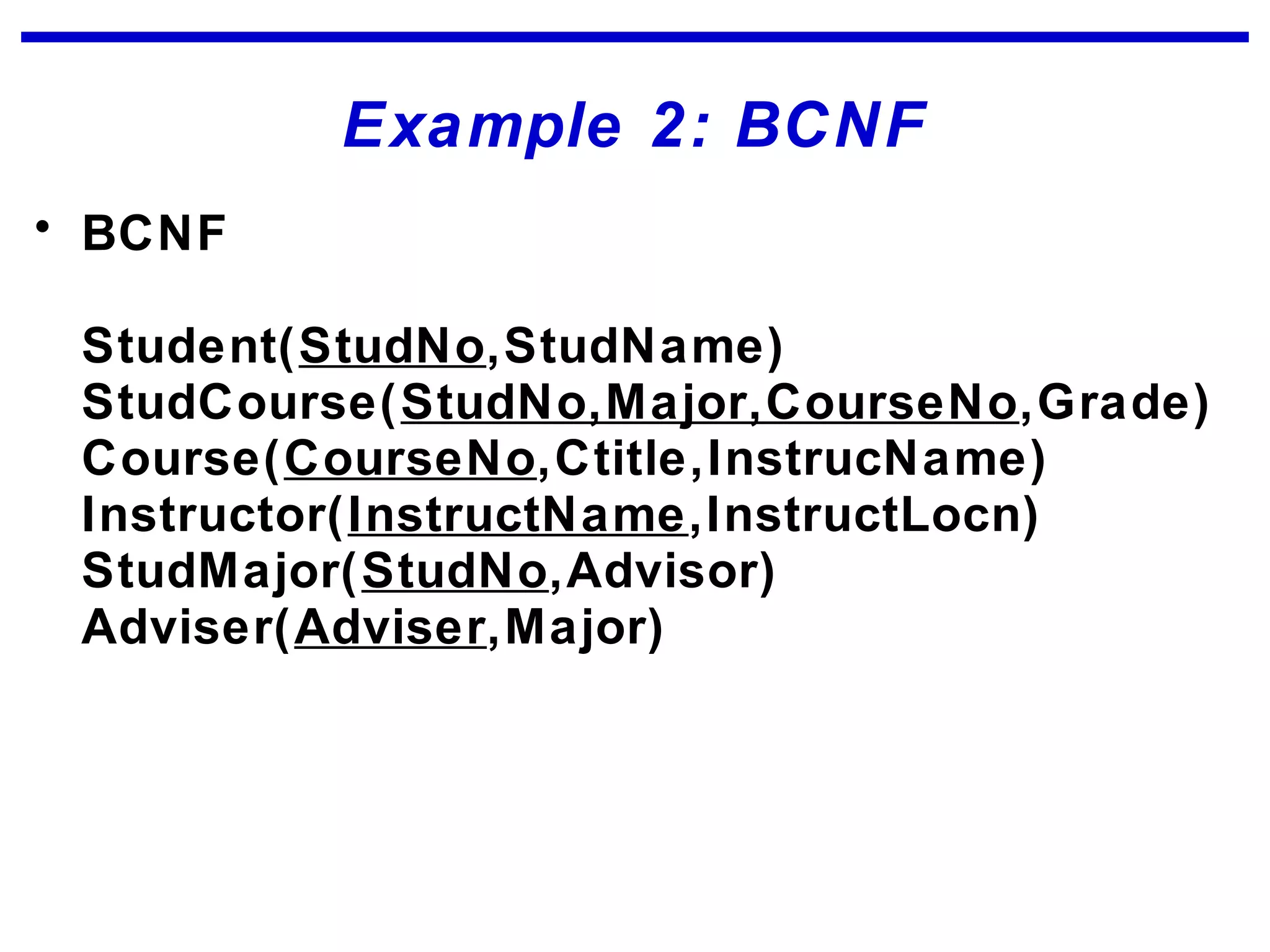 Example 2: BCNF
• BCNF
Student(StudNo,StudName)
StudCourse(StudNo,Major,CourseNo,Grade)
Course(CourseNo,Ctitle,InstrucName)
Instructor(InstructName,InstructLocn)
StudMajor(StudNo,Advisor)
Adviser(Adviser,Major)
 