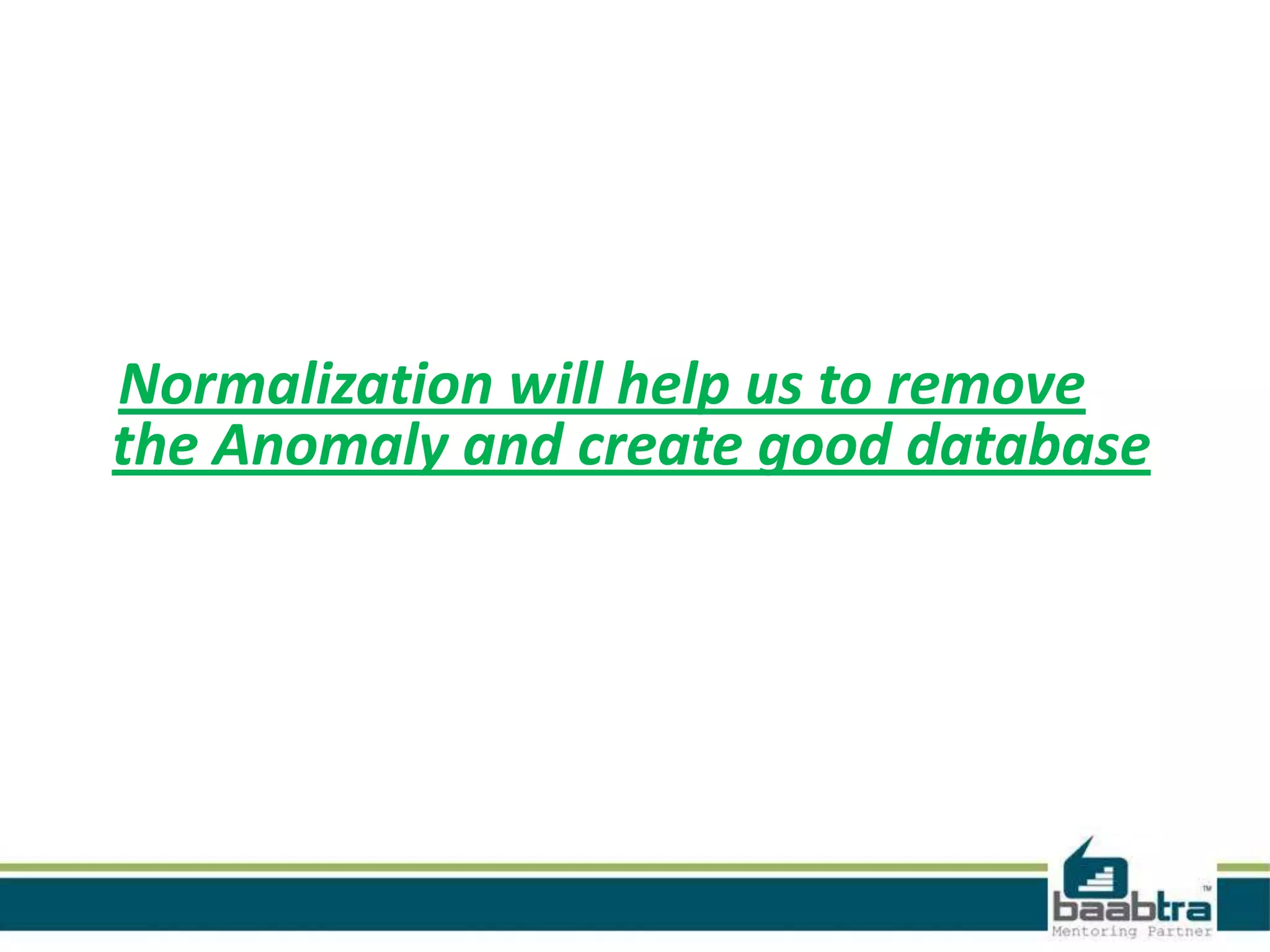 Normalization will help us to remove
the Anomaly and create good database
 