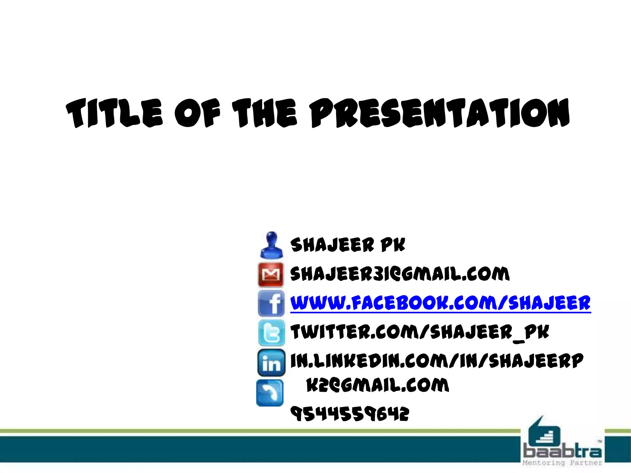 Title of the presentation
Shajeer pk
shajeer31@gmail.com
www.facebook.com/shajeer
twitter.com/shajeer_pk
in.linkedin.com/in/shajeerp
k2@gmail.com
9544559642
 
