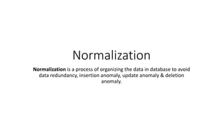 Normalization
Normalization is a process of organizing the data in database to avoid
data redundancy, insertion anomaly, update anomaly & deletion
anomaly.
 