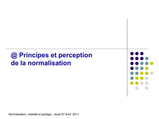 @ Principes et perception
 de la normalisation




Normalisation, visibilité et partage - Jeudi 07 Avril 2011
 