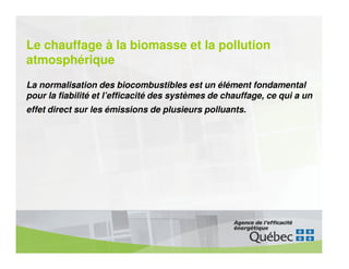 Le chauffage à la biomasse et la pollution
atmosphérique
La normalisation des biocombustibles est un élément fondamental
pour la fiabilité et l’efficacité des systèmes de chauffage, ce qui a un
effet direct sur les émissions de plusieurs polluants.
 