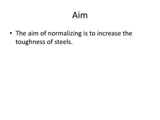 Aim
• The aim of normalizing is to increase the
toughness of steels.

 
