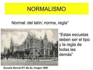 NORMALISMO
Normal: del latín: norma, regla”
“Estas escuelas
deben ser el tipo
y la regla de
todas las
demás”
Escuela Normal Nº1 Bs As. Imagen 1890
 