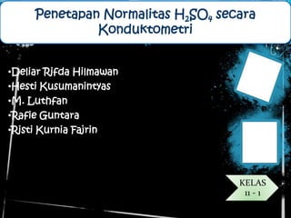 Penetapan Normalitas H2SO4 secara
              Konduktometri


•Deliar Rifda Hilmawan
•Hesti Kusumanintyas
•M. Luthfan
•Rafie Guntara
•Risti Kurnia Fajrin




                                   KELAS
                                    11 - 1
 