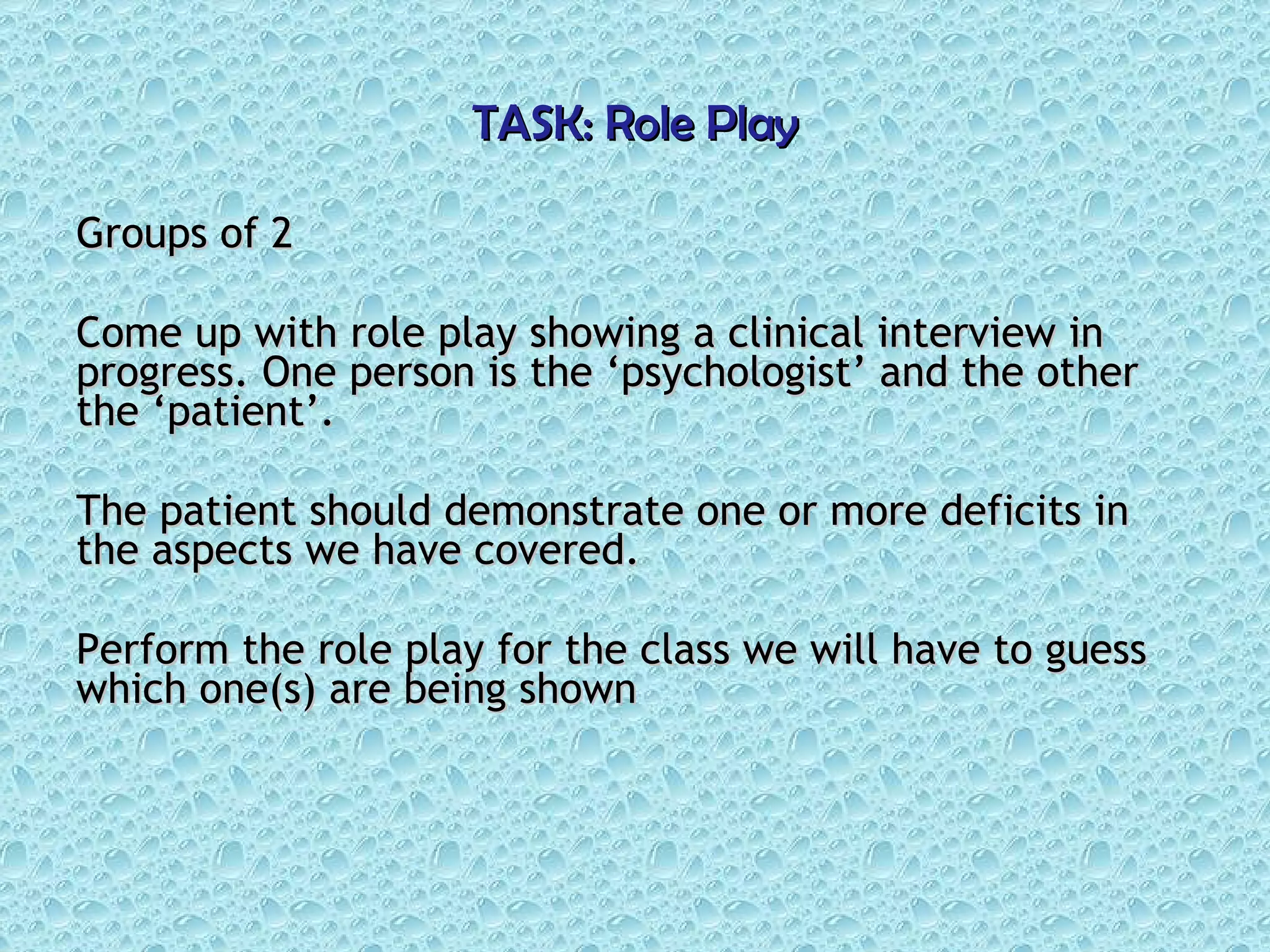 TASK: Role Play Groups of 2 Come up with role play showing a clinical interview in progress. One person is the ‘psychologist’ and the other the ‘patient’. The patient should demonstrate one or more deficits in the aspects we have covered.  Perform the role play for the class we will have to guess which one(s) are being shown 