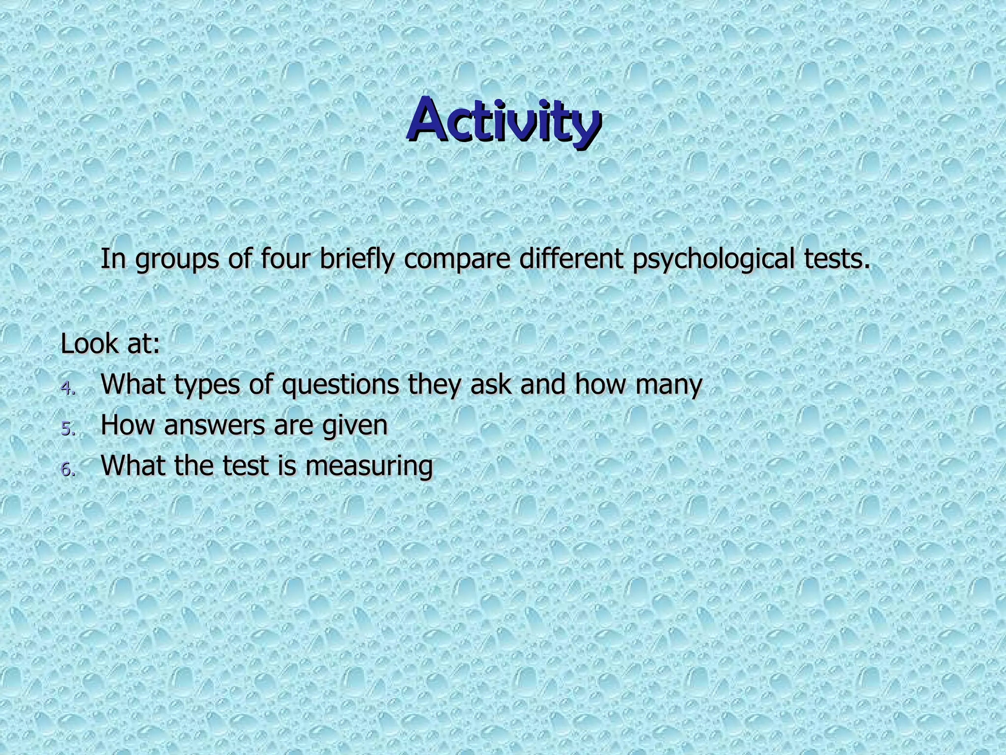 Activity In groups of four briefly compare different psychological tests. Look at: What types of questions they ask and how many How answers are given What the test is measuring 
