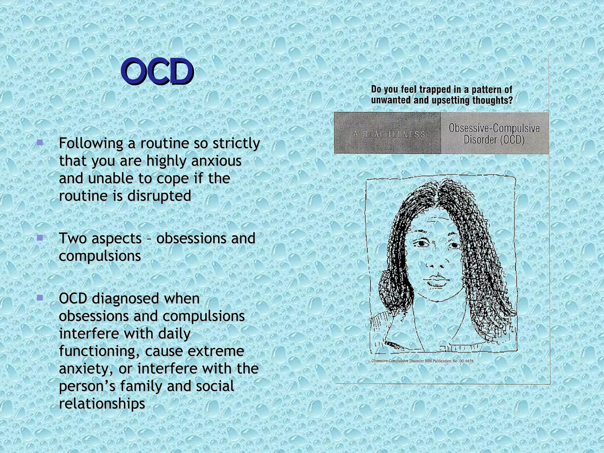 OCD Following a routine so strictly that you are highly anxious and unable to cope if the routine is disrupted Two aspects – obsessions and compulsions OCD diagnosed when obsessions and compulsions interfere with daily functioning, cause extreme anxiety, or interfere with the person’s family and social relationships 