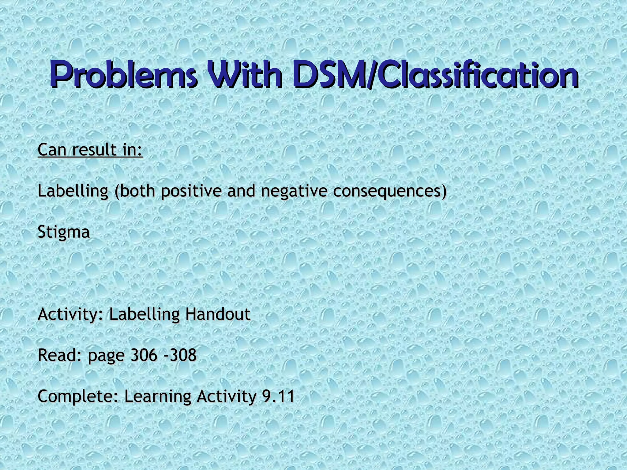 Problems With DSM/Classification Can result in: Labelling (both positive and negative consequences) Stigma Activity: Labelling Handout Read: page 306 -308 Complete: Learning Activity 9.11 