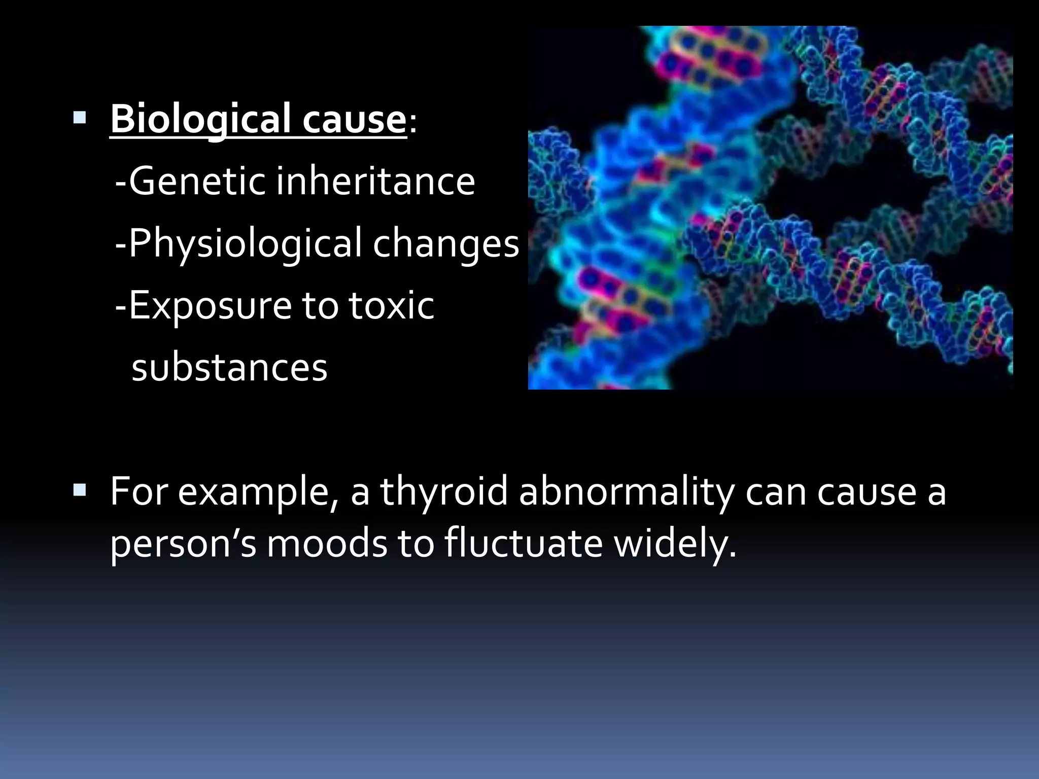  Biological cause:
-Genetic inheritance
-Physiological changes
-Exposure to toxic
substances
 For example, a thyroid abnormality can cause a
person’s moods to fluctuate widely.
 