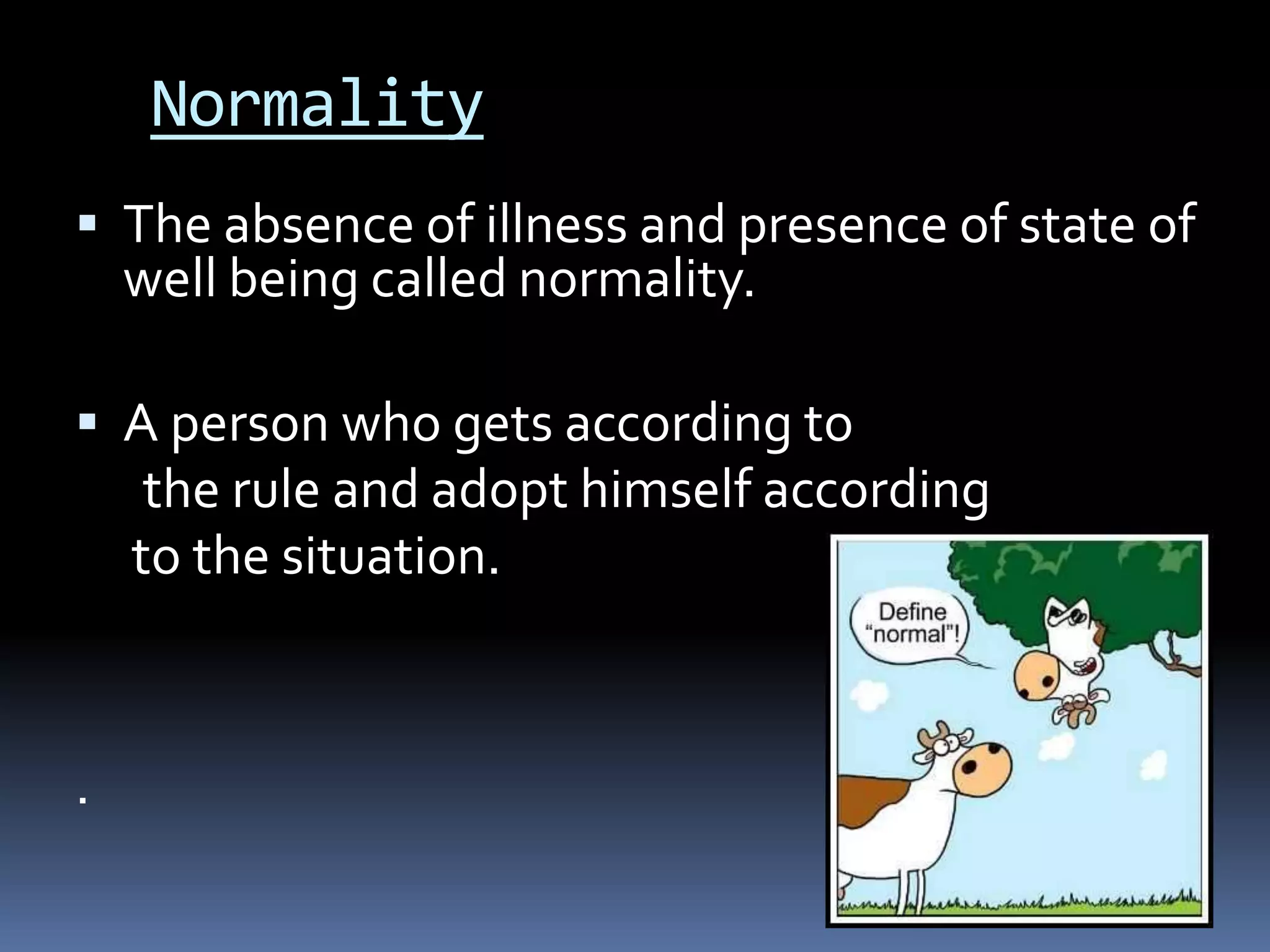 Normality
 The absence of illness and presence of state of
well being called normality.
 A person who gets according to
the rule and adopt himself according
to the situation.
.
 