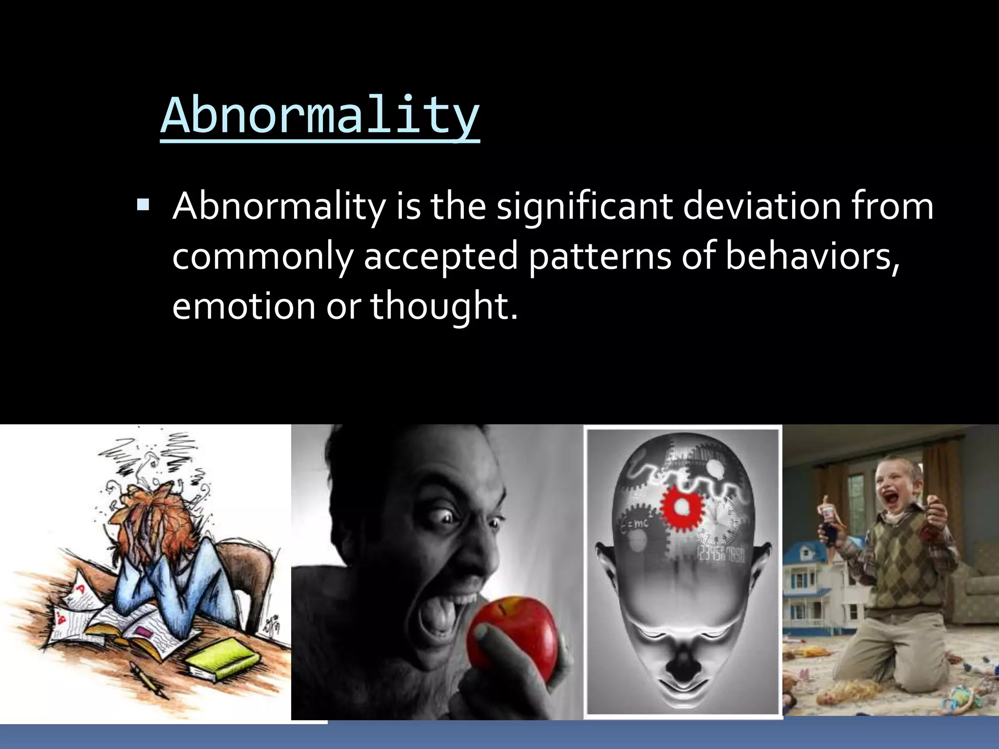 Abnormality
 Abnormality is the significant deviation from
commonly accepted patterns of behaviors,
emotion or thought.
 