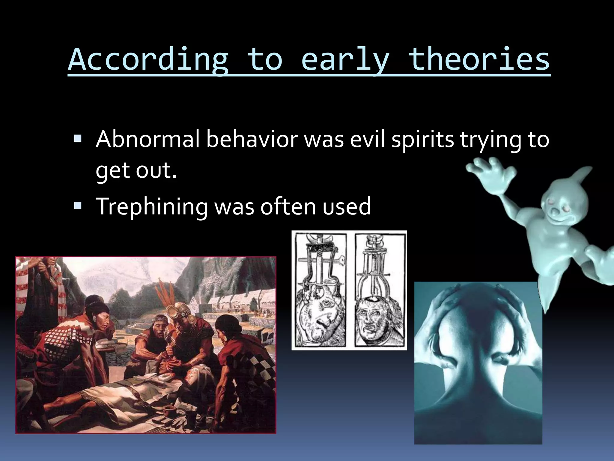 According to early theories
 Abnormal behavior was evil spirits trying to
get out.
 Trephining was often used
 