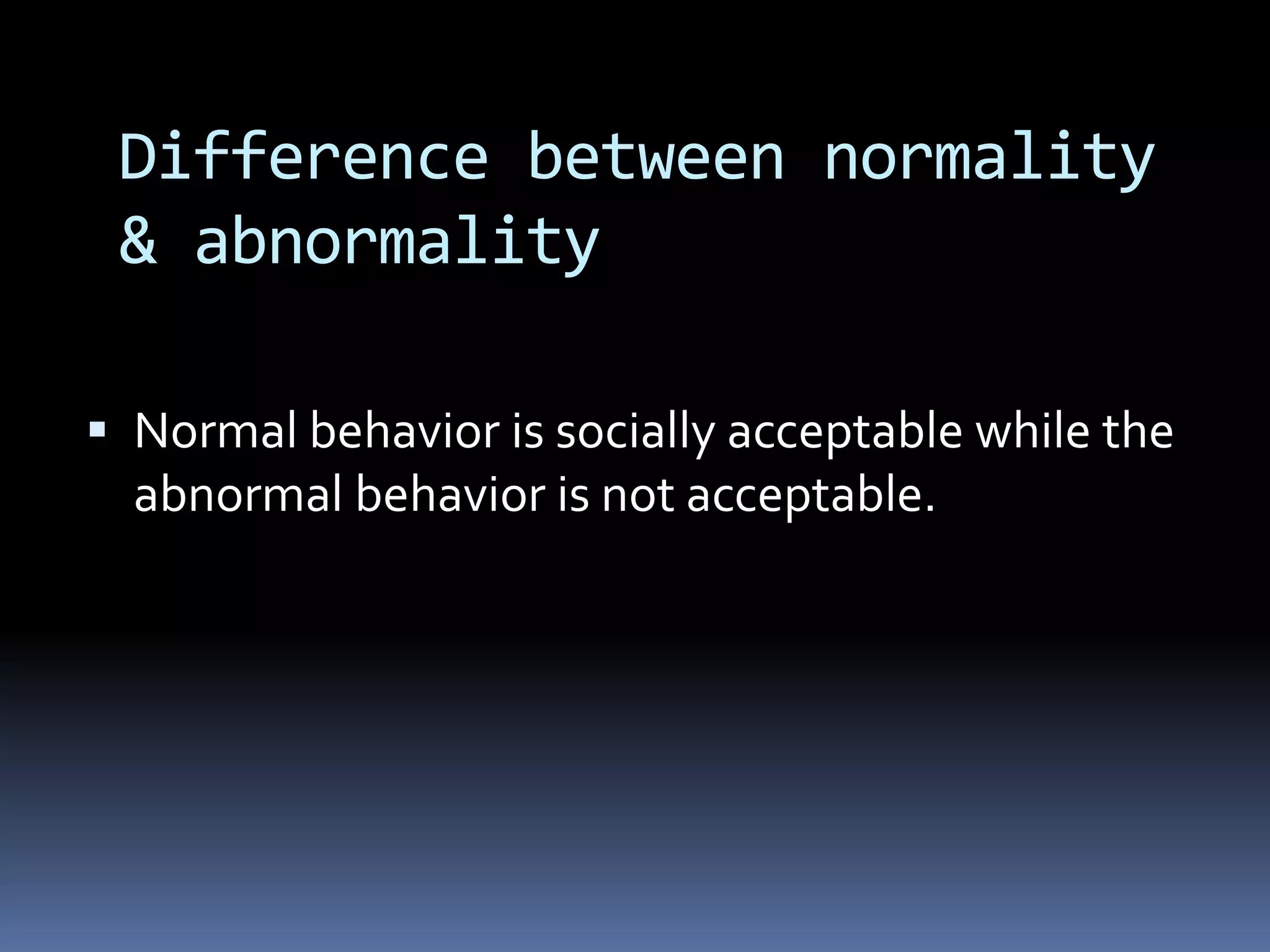 Difference between normality
& abnormality
 Normal behavior is socially acceptable while the
abnormal behavior is not acceptable.
 